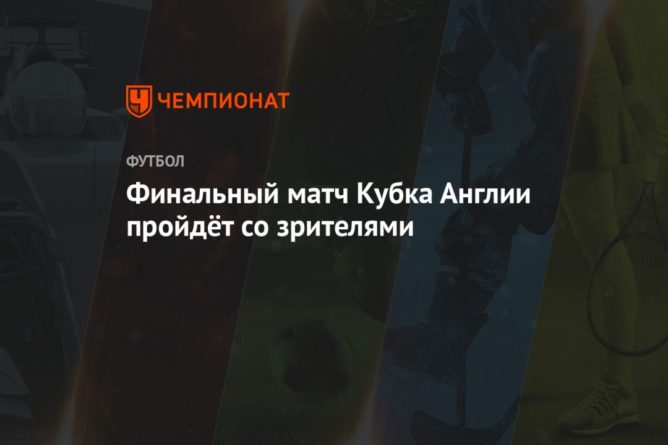 Финальный матч Кубка Англии пройдёт со зрителями 14032021 Общество: Финальный матч Кубка Англии пройдёт со зрителями