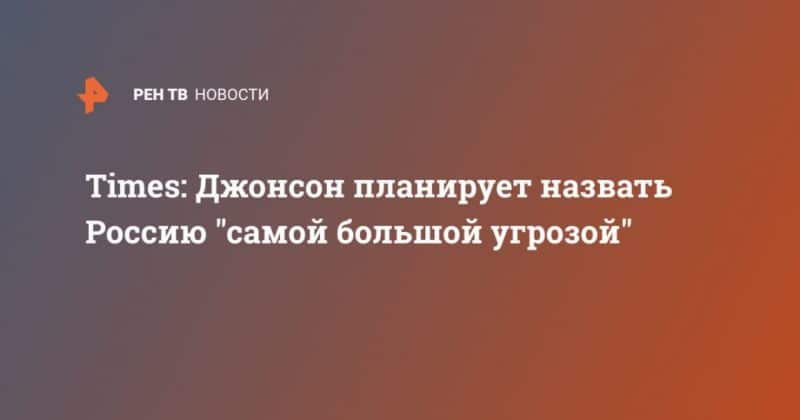 Общество: Times: Джонсон планирует назвать Россию "самой большой угрозой"