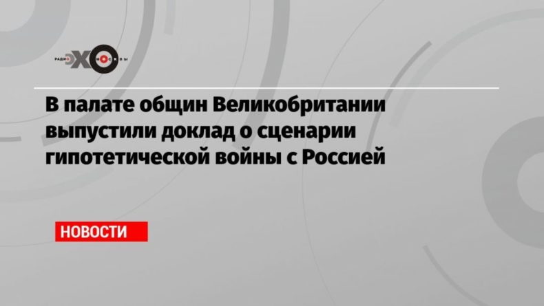 В палате общин Великобритании выпустили доклад о сценарии гипотетической войны с Россией 14032021 Общество: В палате общин Великобритании выпустили доклад о сценарии гипотетической войны с Россией