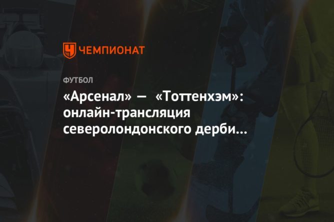 Общество: «Арсенал» — «Тоттенхэм»: онлайн-трансляция северолондонского дерби начнётся в 19:30 мск