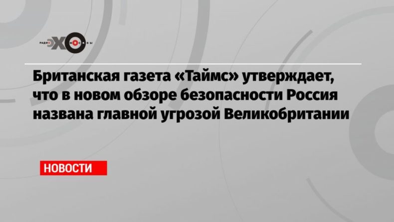 Общество: Британская газета «Таймс» утверждает, что в новом обзоре безопасности Россия названа главной угрозой Великобритании