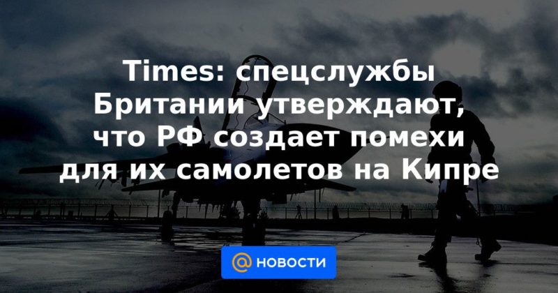 Times: спецслужбы Британии утверждают, что РФ создает помехи для их самолетов на Кипре 19032021 Общество: Times: спецслужбы Британии утверждают, что РФ создает помехи для их самолетов на Кипре