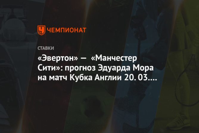 «Эвертон» — «Манчестер Сити»: прогноз Эдуарда Мора на матч Кубка Англии 20.03.2021 20032021 Общество: «Эвертон» — «Манчестер Сити»: прогноз Эдуарда Мора на матч Кубка Англии 20.03.2021