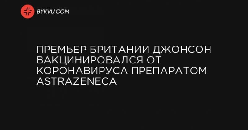 Общество: Премьер Британии Джонсон вакцинировался от коронавируса препаратом AstraZeneca