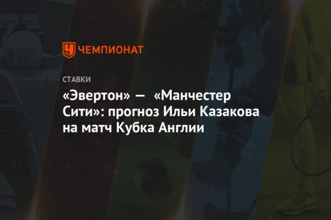 «Эвертон» — «Манчестер Сити»: прогноз Ильи Казакова на матч Кубка Англии 20032021 Общество: «Эвертон» — «Манчестер Сити»: прогноз Ильи Казакова на матч Кубка Англии