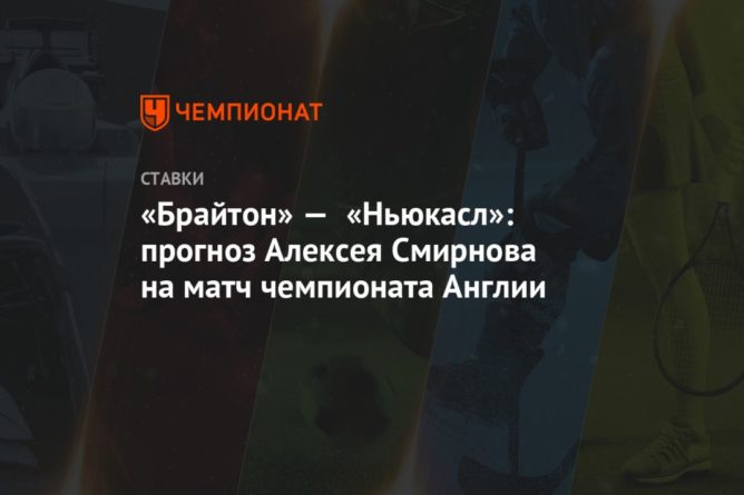 «Брайтон» — «Ньюкасл»: прогноз Алексея Смирнова на матч чемпионата Англии 20032021 Общество: «Брайтон» — «Ньюкасл»: прогноз Алексея Смирнова на матч чемпионата Англии