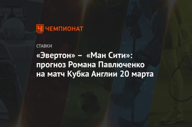 «Эвертон» – «Ман Сити»: прогноз Романа Павлюченко на матч Кубка Англии 20 марта 20032021 Общество: «Эвертон» – «Ман Сити»: прогноз Романа Павлюченко на матч Кубка Англии 20 марта