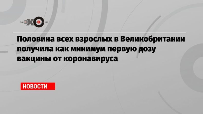 Половина всех взрослых в Великобритании получила как минимум первую дозу вакцины от коронавируса 20032021 Общество: Половина всех взрослых в Великобритании получила как минимум первую дозу вакцины от коронавируса