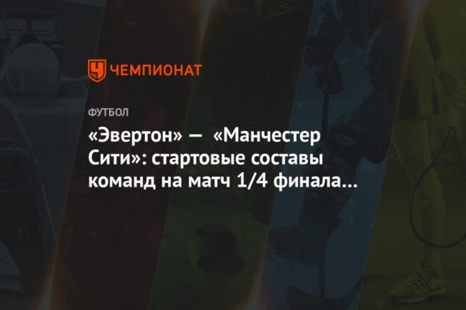 Общество: «Эвертон» — «Манчестер Сити»: стартовые составы команд на матч 1/4 финала Кубка Англии