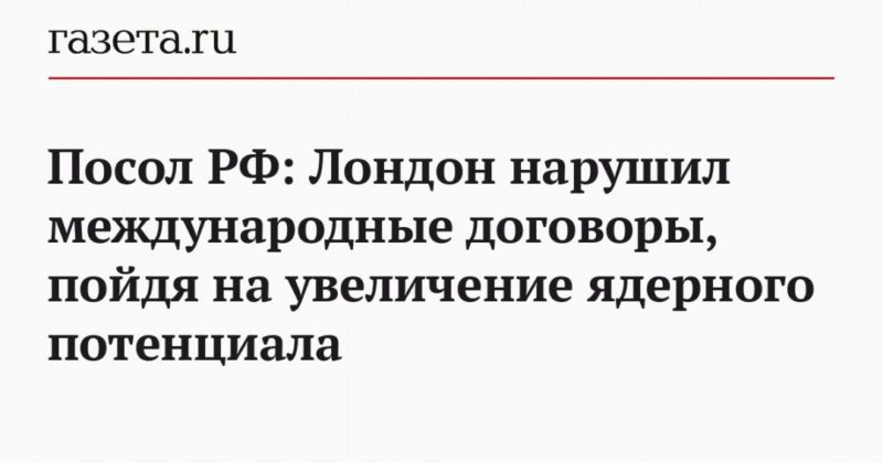 Посол РФ: Лондон нарушил международные договоры, пойдя на увеличение ядерного потенциала 21032021 Общество: Посол РФ: Лондон нарушил международные договоры, пойдя на увеличение ядерного потенциала