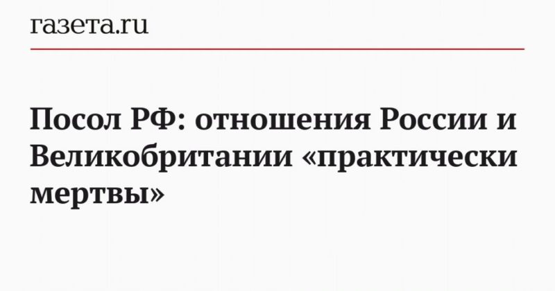 Общество: Посол РФ: отношения России и Великобритании «практически мертвы»