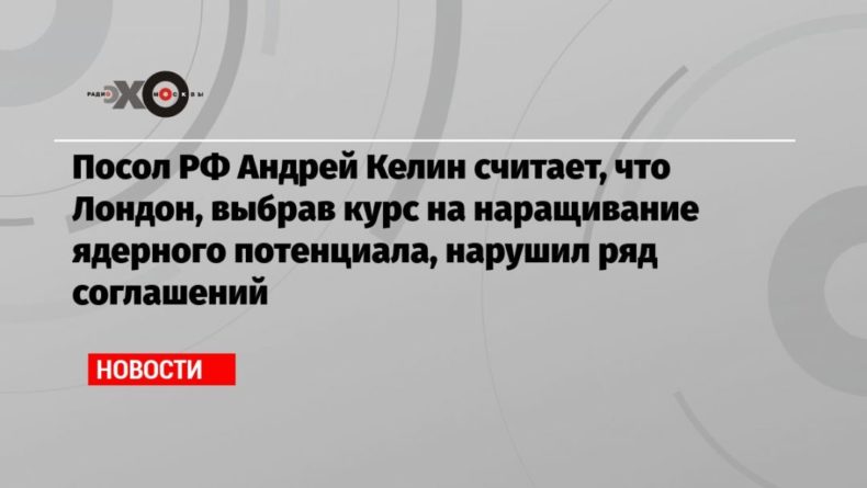 Общество: Посол РФ Андрей Келин считает, что Лондон, выбрав курс на наращивание ядерного потенциала, нарушил ряд соглашений