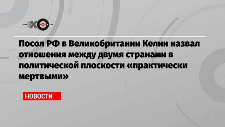 Посол РФ в Великобритании Келин назвал отношения между двумя странами в политической плоскости «практически мертвыми» 21032021 Общество: Посол РФ в Великобритании Келин назвал отношения между двумя странами в политической плоскости «практически мертвыми»
