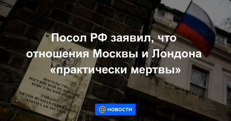 Общество: Посол РФ заявил, что отношения Москвы и Лондона «практически мертвы»