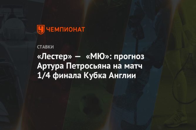 «Лестер» — «МЮ»: прогноз Артура Петросьяна на матч 1/4 финала Кубка Англии 21032021 Общество: «Лестер» — «МЮ»: прогноз Артура Петросьяна на матч 1/4 финала Кубка Англии