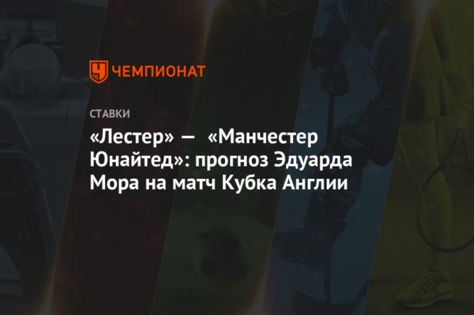 «Лестер» — «Манчестер Юнайтед»: прогноз Эдуарда Мора на матч Кубка Англии 21032021 Общество: «Лестер» — «Манчестер Юнайтед»: прогноз Эдуарда Мора на матч Кубка Англии