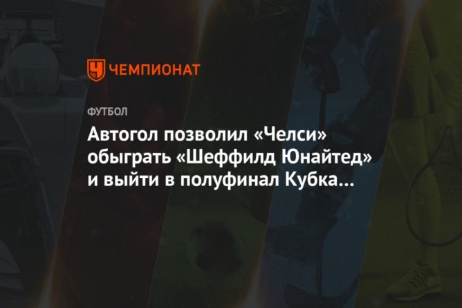 Автогол позволил «Челси» обыграть «Шеффилд Юнайтед» и выйти в полуфинал Кубка Англии 21032021 Общество: Автогол позволил «Челси» обыграть «Шеффилд Юнайтед» и выйти в полуфинал Кубка Англии