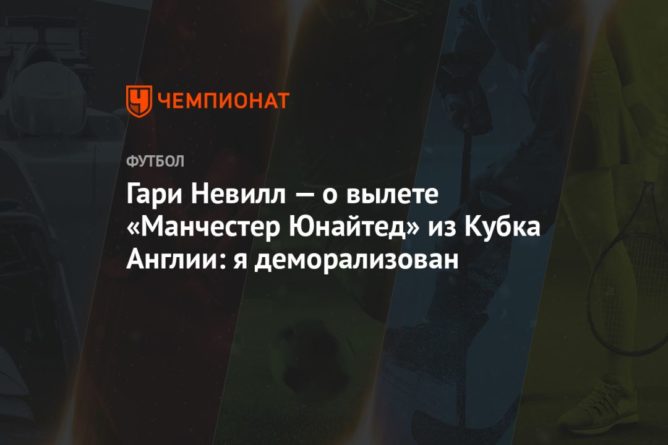 Гари Невилл — о вылете «Манчестер Юнайтед» из Кубка Англии: я деморализован 22032021 Общество: Гари Невилл — о вылете «Манчестер Юнайтед» из Кубка Англии: я деморализован