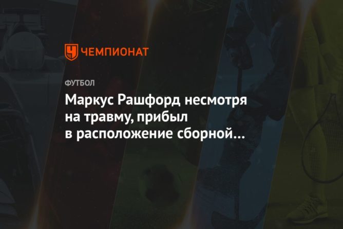 Общество: Маркус Рашфорд несмотря на травму, прибыл в расположение сборной Англии
