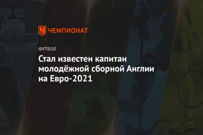 Стал известен капитан молодёжной сборной Англии на Евро-2021 24032021 Общество: Стал известен капитан молодёжной сборной Англии на Евро-2021