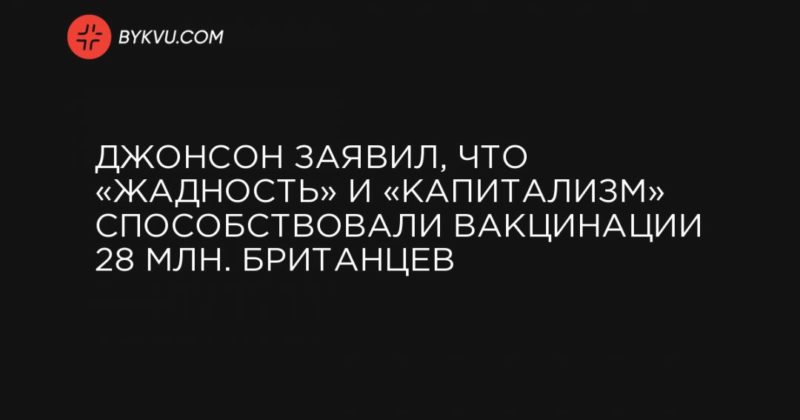 Джонсон заявил, что «жадность» и «капитализм» способствовали вакцинации 28 млн. британцев 24032021 Общество: Джонсон заявил, что «жадность» и «капитализм» способствовали вакцинации 28 млн. британцев