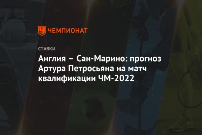 Англия – Сан-Марино: прогноз Артура Петросьяна на матч квалификации ЧМ-2022 25032021 Общество: Англия – Сан-Марино: прогноз Артура Петросьяна на матч квалификации ЧМ-2022