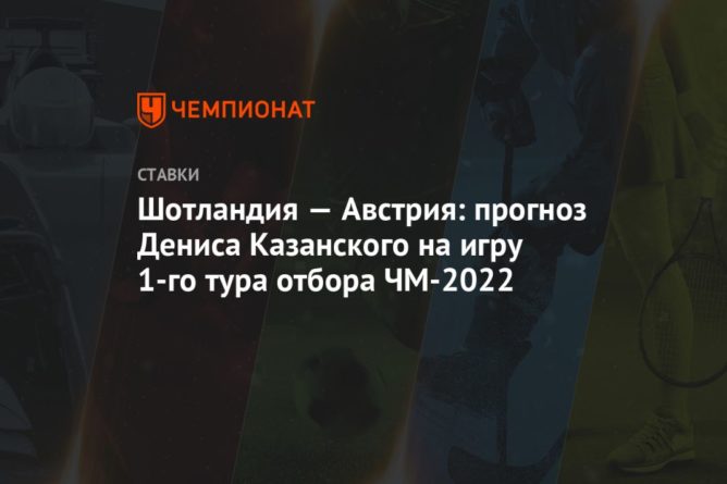 Общество: Шотландия — Австрия: прогноз Дениса Казанского на игру 1-го тура отбора ЧМ-2022