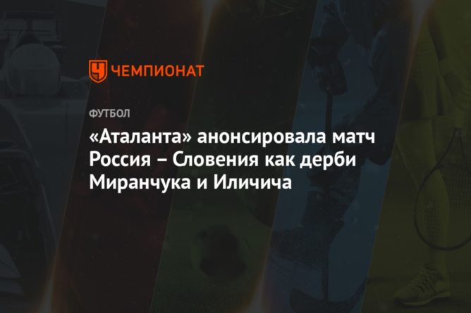 Общество: «Аталанта» анонсировала матч Россия – Словения как дерби Миранчука и Иличича