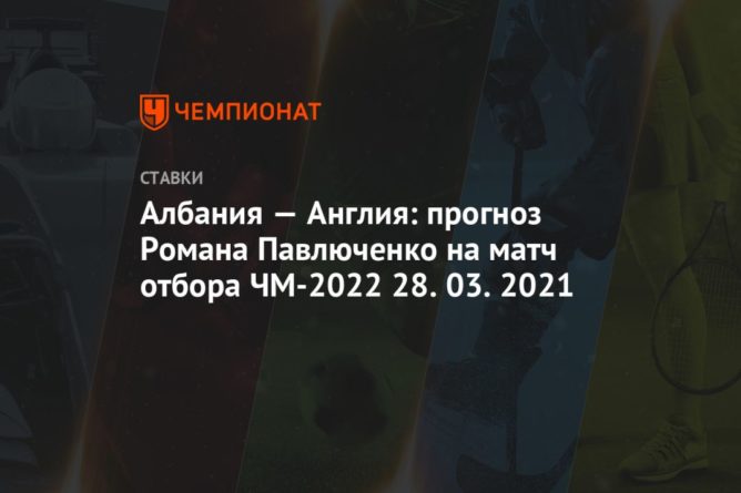 Общество: Албания — Англия: прогноз Романа Павлюченко на матч отбора ЧМ-2022 28.03.2021