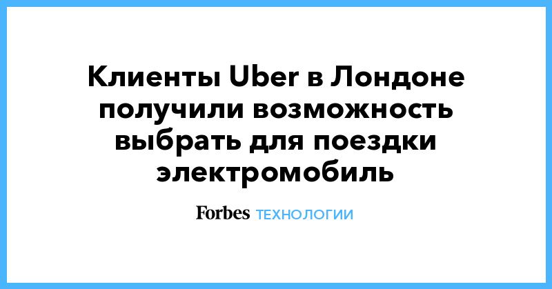Общество: Клиенты Uber в Лондоне получили возможность выбрать для поездки электромобиль