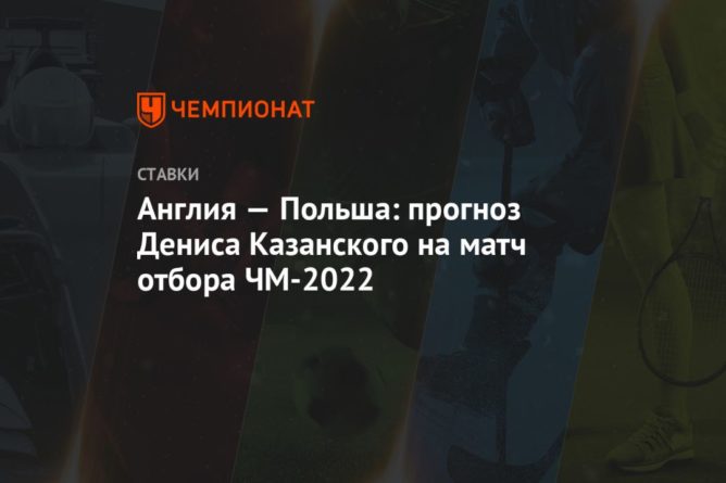 Общество: Англия — Польша: прогноз Дениса Казанского на матч отбора ЧМ-2022