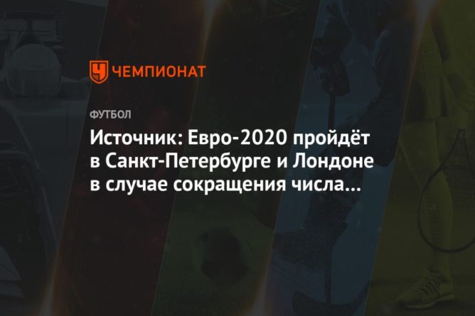 Источник: Евро-2020 пройдёт в Санкт-Петербурге и Лондоне в случае сокращения числа городов 31032021 Общество: Источник: Евро-2020 пройдёт в Санкт-Петербурге и Лондоне в случае сокращения числа городов