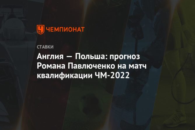 Общество: Англия — Польша: прогноз Романа Павлюченко на матч квалификации ЧМ-2022