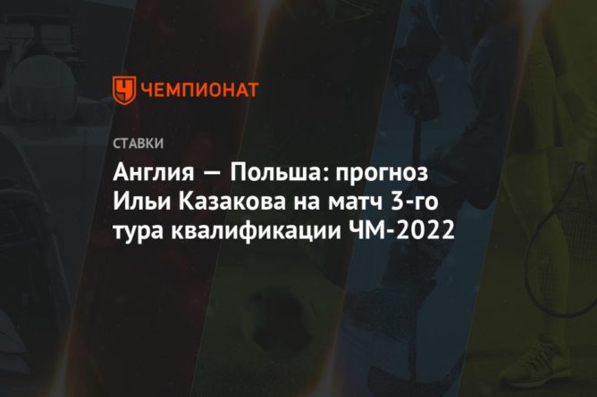 Общество: Англия — Польша: прогноз Ильи Казакова на матч 3-го тура квалификации ЧМ-2022