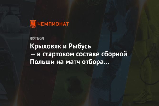 Крыховяк и Рыбусь — в стартовом составе сборной Польши на матч отбора ЧМ-2022 с Англией 31032021 Общество: Крыховяк и Рыбусь — в стартовом составе сборной Польши на матч отбора ЧМ-2022 с Англией