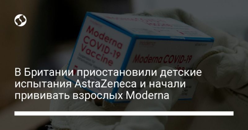 В Британии приостановили детские испытания AstraZeneca и начали прививать взрослых Moderna 07042021 Общество: В Британии приостановили детские испытания AstraZeneca и начали прививать взрослых Moderna