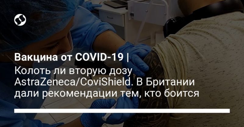Общество: Вакцина от COVID-19 | Колоть ли вторую дозу AstraZeneca/CoviShield. В Британии дали рекомендации тем, кто боится