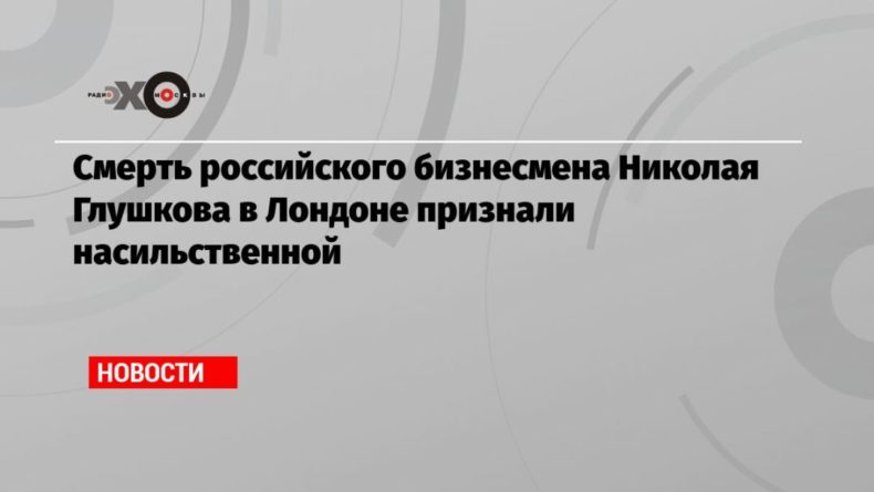 Общество: Смерть российского бизнесмена Николая Глушкова в Лондоне признали насильственной