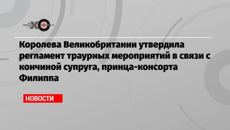 Общество: Королева Великобритании утвердила регламент траурных мероприятий в связи с кончиной супруга, принца-консорта Филиппа