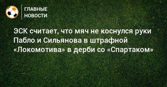 Общество: ЭСК считает, что мяч не коснулся руки Пабло и Сильянова в штрафной «Локомотива» в дерби со «Спартаком»