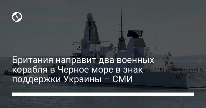 Общество: Британия направит два военных корабля в Черное море в знак поддержки Украины – СМИ