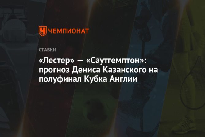 Общество: «Лестер» — «Саутгемптон»: прогноз Дениса Казанского на полуфинал Кубка Англии