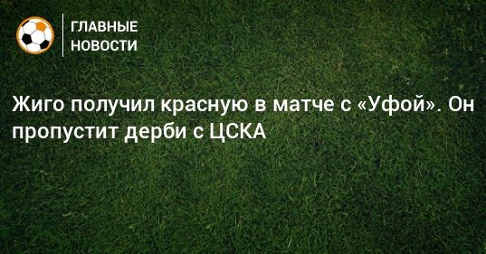 Общество: Жиго получил красную в матче с «Уфой». Он пропустит дерби с ЦСКА
