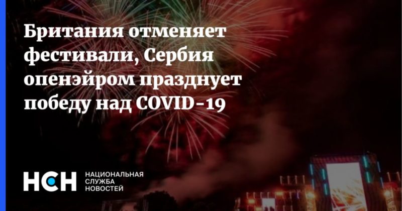 Общество: Британия отменяет фестивали, Сербия опенэйром празднует победу над COVID-19