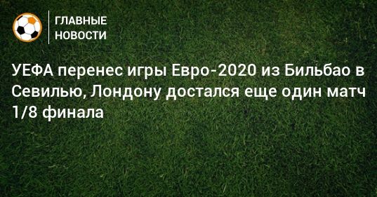 Общество: УЕФА перенес игры Евро-2020 из Бильбао в Севилью, Лондону достался еще один матч 1/8 финала