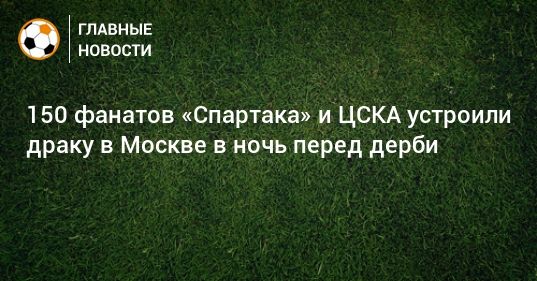 Общество: 150 фанатов «Спартака» и ЦСКА устроили драку в Москве в ночь перед дерби
