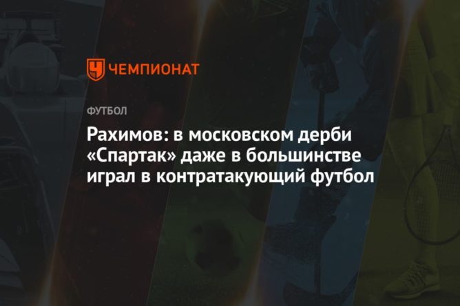Общество: Рахимов: в московском дерби «Спартак» даже в большинстве играл в контратакующий футбол