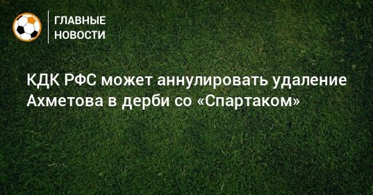 Общество: КДК РФС может аннулировать удаление Ахметова в дерби со «Спартаком»