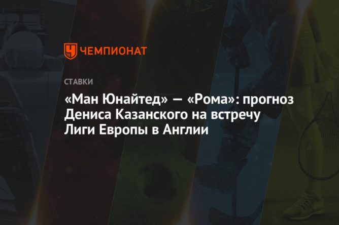 «Ман Юнайтед» — «Рома»: прогноз Дениса Казанского на встречу Лиги Европы в Англии 29042021 Общество: «Ман Юнайтед» — «Рома»: прогноз Дениса Казанского на встречу Лиги Европы в Англии