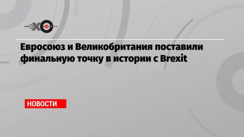 Общество: Евросоюз и Великобритания поставили финальную точку в истории с Brexit